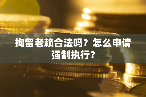 武汉拘留老赖合法吗?怎么申请强制执行? 武汉拘留老赖合法吗?怎么申请强制执行?