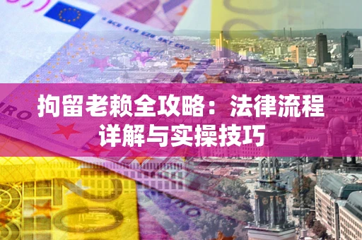 武汉拘留老赖全攻略:法律流程详解与实操技巧 武汉拘留老赖全攻略:法律流程详解与实操技巧