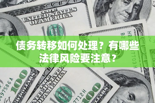 武汉债务转移如何处理?有哪些法律风险要注意? 武汉债务转移如何处理?有哪些法律风险要注意?