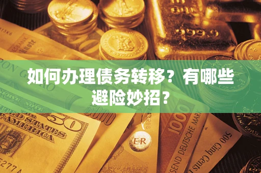 武汉如何办理债务转移?有哪些避险妙招? 武汉如何办理债务转移?有哪些避险妙招?