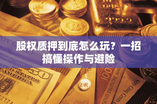 武汉股权质押到底怎么玩?一招搞懂操作与避险 武汉股权质押到底怎么玩?一招搞懂操作与避险