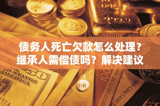 武汉债务人死亡欠款怎么处理?继承人需偿债吗?解决建议 武汉债务人死亡欠款怎么处理?继承人需偿债吗?解决建议