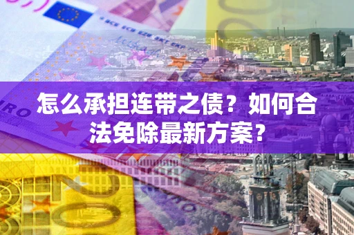 武汉怎么承担连带之债?如何合法免除最新方案? 武汉怎么承担连带之债?如何合法免除最新方案?