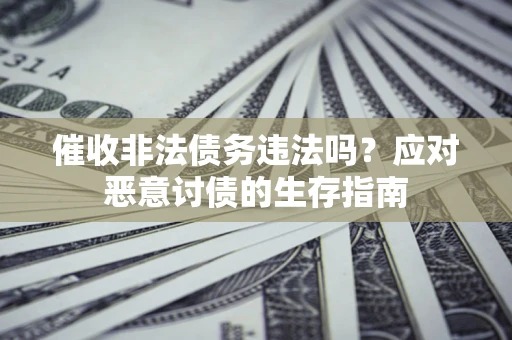 武汉催收非法债务违法吗?应对恶意讨债的生存指南 武汉催收非法债务违法吗?应对恶意讨债的生存指南