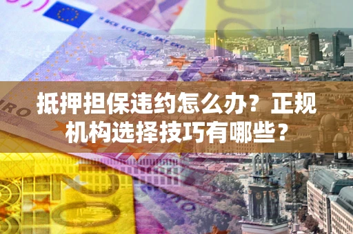 武汉抵押担保违约怎么办?正规机构选择技巧有哪些? 武汉抵押担保违约怎么办?正规机构选择技巧有哪些?