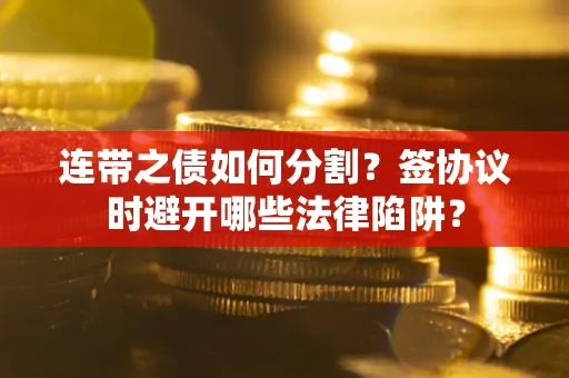 武汉连带之债如何分割?签协议时避开哪些法律陷阱? 武汉连带之债如何分割?签协议时避开哪些法律陷阱?