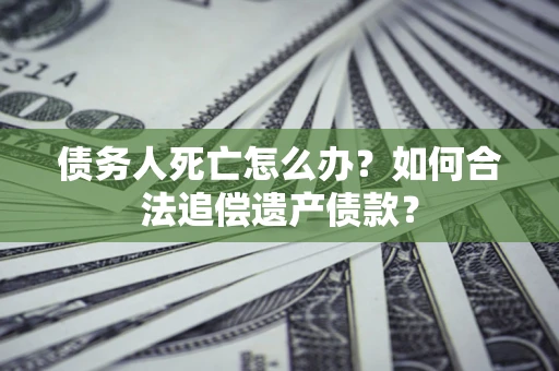 武汉债务人死亡怎么办?如何合法追偿遗产债款? 武汉债务人死亡怎么办?如何合法追偿遗产债款?