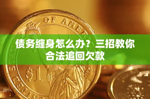 武汉债务缠身怎么办?三招教你合法追回欠款 武汉债务缠身怎么办?三招教你合法追回欠款