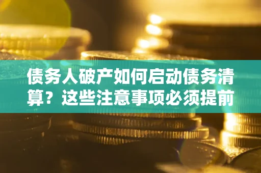 武汉债务人破产如何启动债务清算?这些注意事项必须提前知道 武汉债务人破产如何启动债务清算?这些注意事项必须提前知道