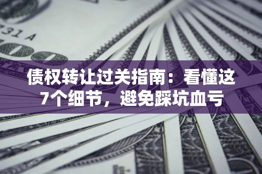 武汉债权转让过关指南:看懂这7个细节,避免踩坑血亏 武汉债权转让过关指南:看懂这7个细节,避免踩坑血亏