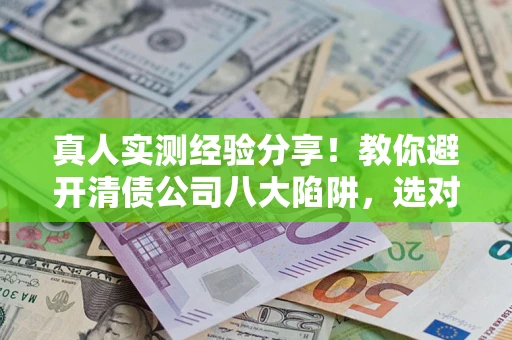 武汉真人实测经验分享!教你避开清债公司八大陷阱,选对机构少走十年弯路 武汉真人实测经验分享!教你避开清债公司八大陷阱,选对机构少走十年弯路
