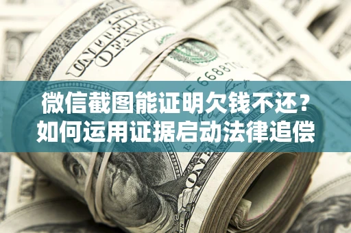 武汉微信截图能证明欠钱不还?如何运用证据启动法律追偿程序? 武汉微信截图能证明欠钱不还?如何运用证据启动法律追偿程序?