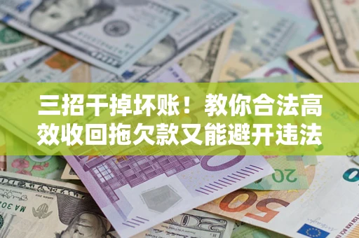 武汉三招干掉坏账!教你合法高效收回拖欠款又能避开违法雷区 武汉三招干掉坏账!教你合法高效收回拖欠款又能避开违法雷区
