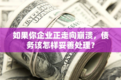 武汉如果你企业正走向崩溃,债务该怎样妥善处理? 武汉如果你企业正走向崩溃,债务该怎样妥善处理?