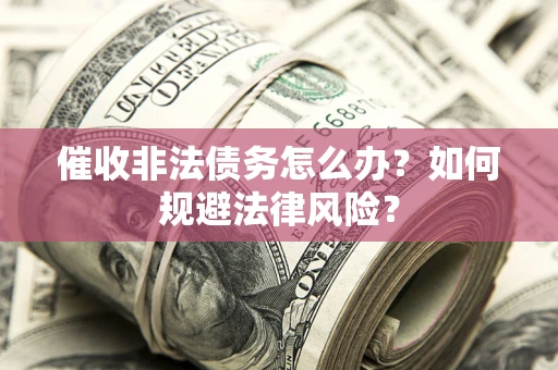 武汉催收非法债务怎么办?如何规避法律风险? 武汉催收非法债务怎么办?如何规避法律风险?