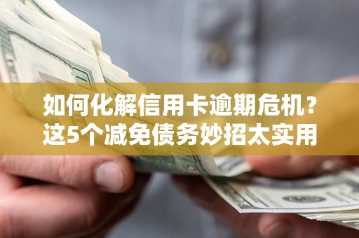 武汉如何化解信用卡逾期危机?这5个减免债务妙招太实用 武汉如何化解信用卡逾期危机?这5个减免债务妙招太实用