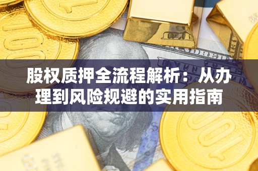 武汉股权质押全流程解析:从办理到风险规避的实用指南 武汉股权质押全流程解析:从办理到风险规避的实用指南